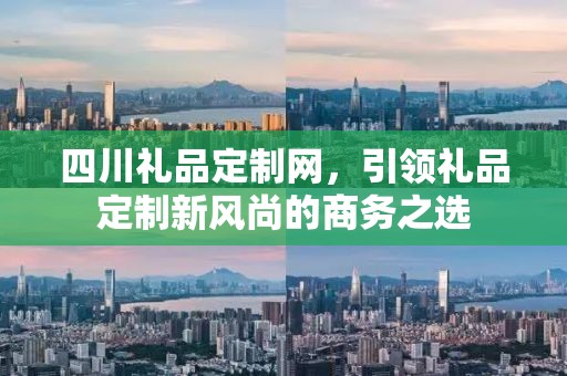 四川礼品定制网，引领礼品定制新风尚的商务之选